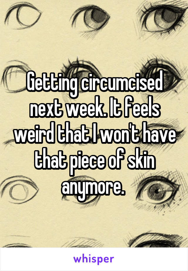 Getting circumcised next week. It feels weird that I won't have that piece of skin anymore. 