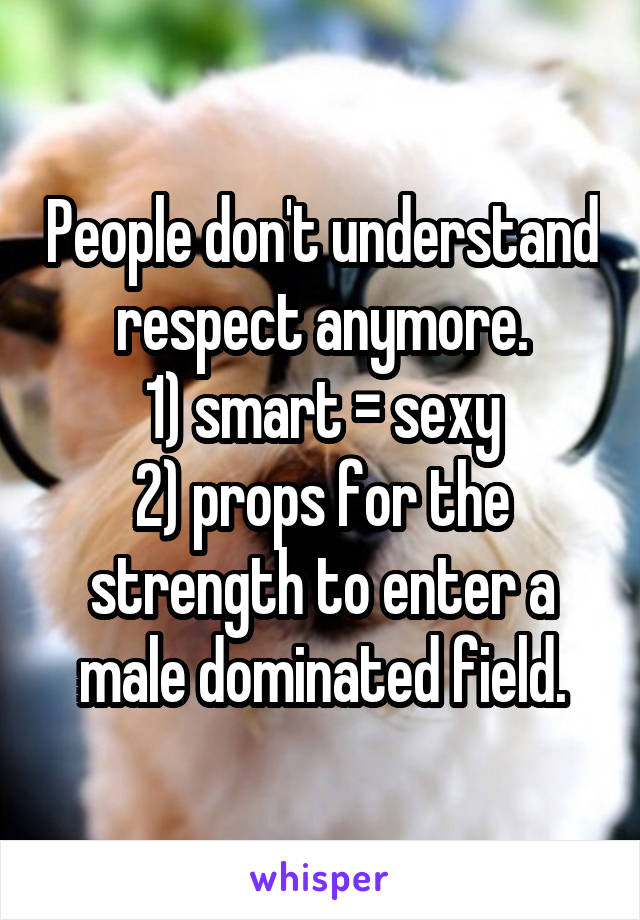 People don't understand respect anymore.
1) smart = sexy
2) props for the strength to enter a male dominated field.