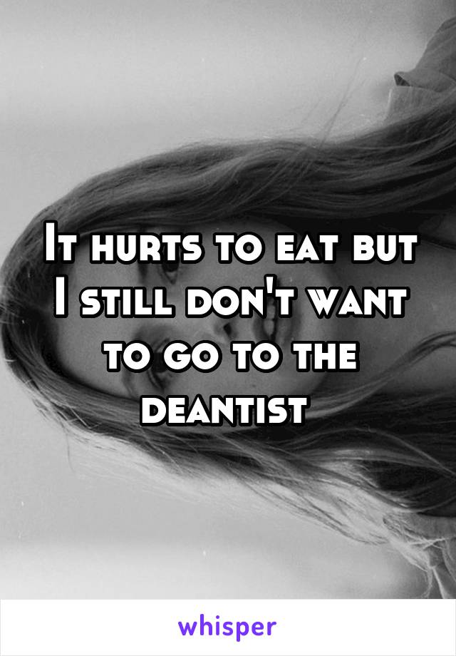 It hurts to eat but I still don't want to go to the deantist 