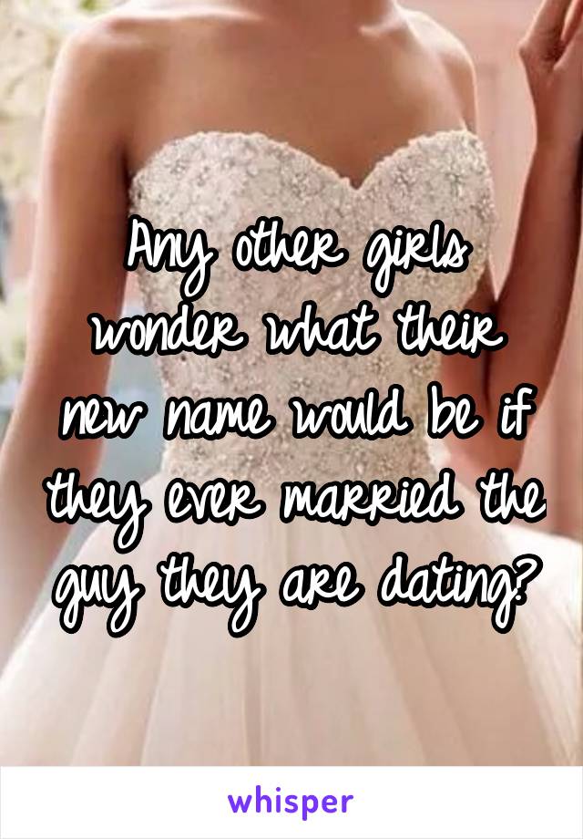 Any other girls wonder what their new name would be if they ever married the guy they are dating?