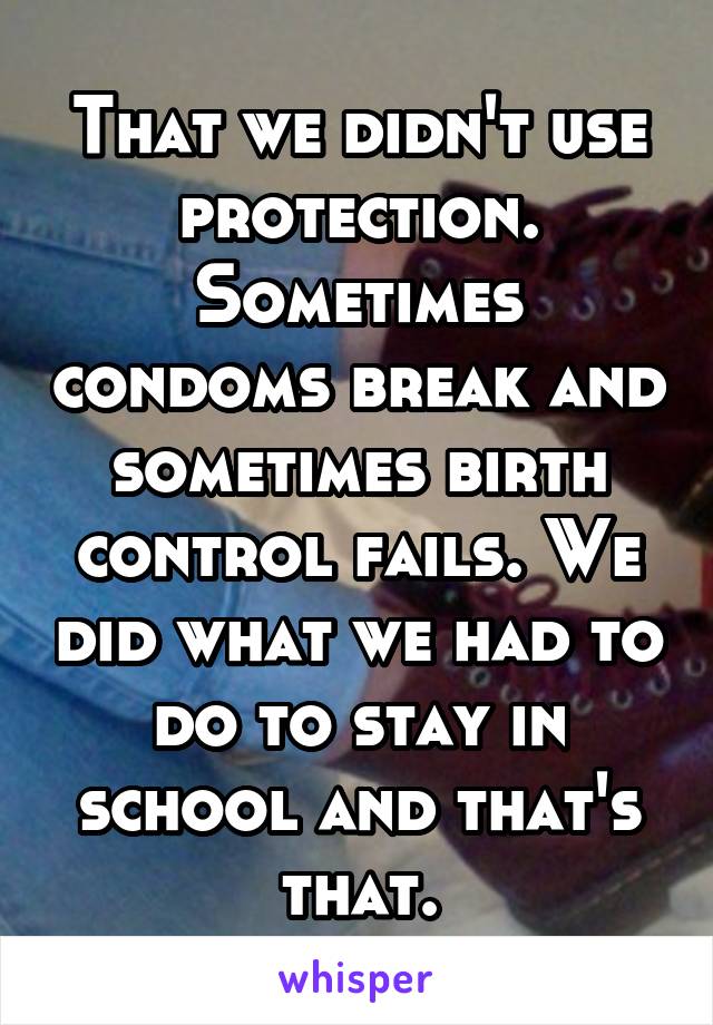That we didn't use protection. Sometimes condoms break and sometimes birth control fails. We did what we had to do to stay in school and that's that.