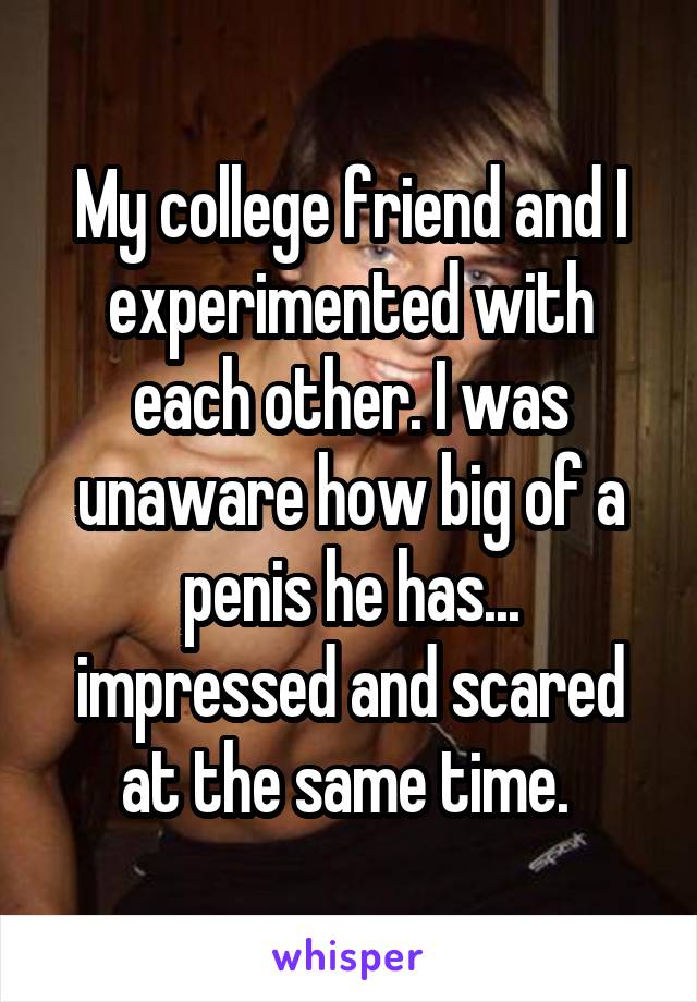 My college friend and I experimented with each other. I was unaware how big of a penis he has... impressed and scared at the same time. 