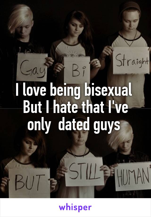 I love being bisexual 
But I hate that I've only  dated guys 