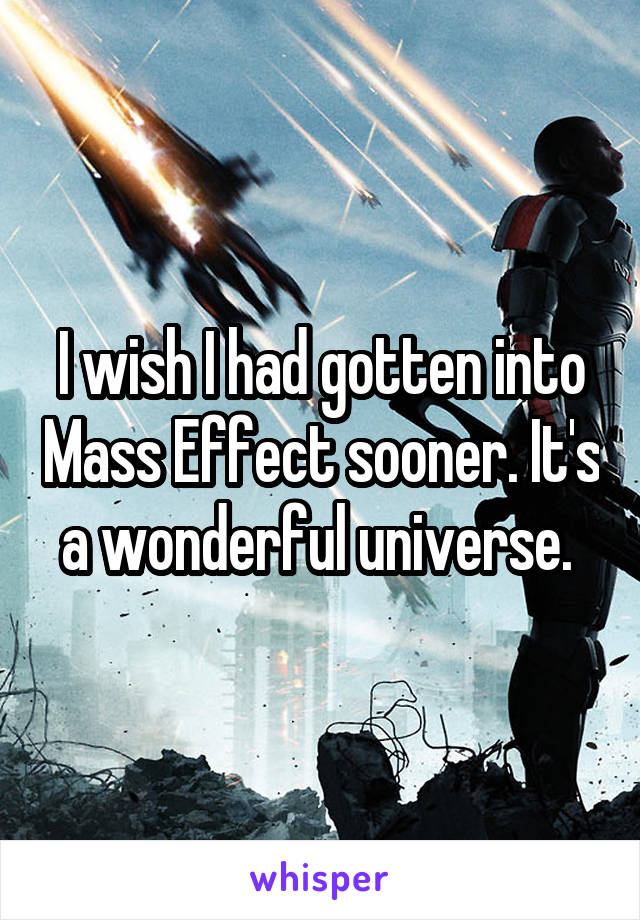 I wish I had gotten into Mass Effect sooner. It's a wonderful universe. 