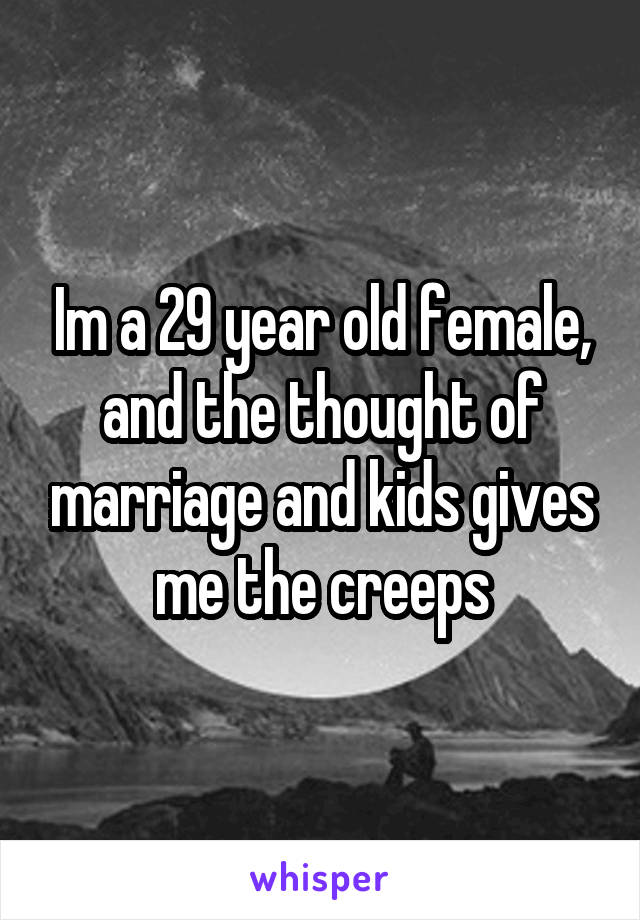 Im a 29 year old female, and the thought of marriage and kids gives me the creeps