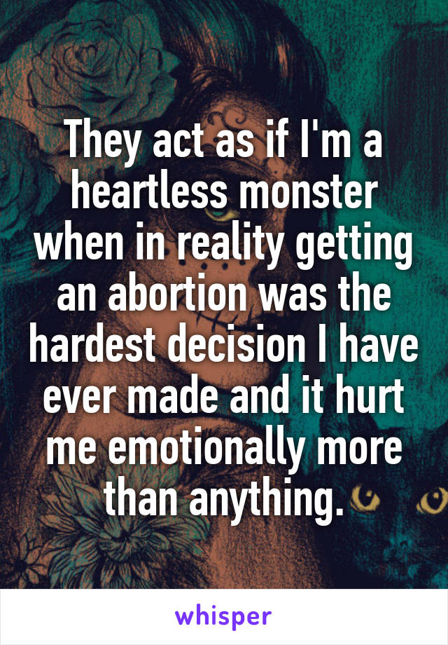 They act as if I'm a heartless monster when in reality getting an abortion was the hardest decision I have ever made and it hurt me emotionally more than anything.