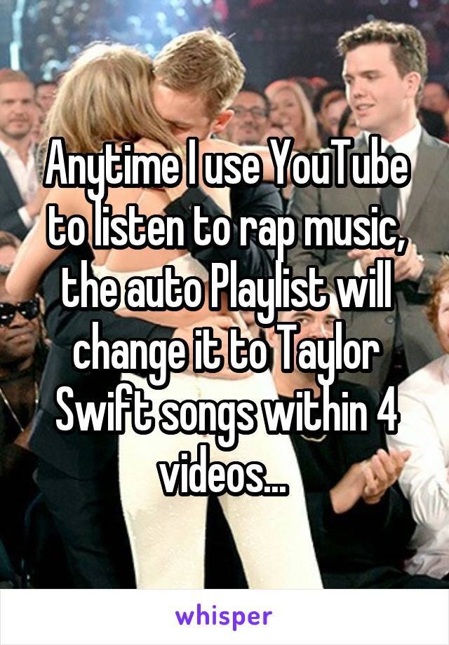 Anytime I use YouTube to listen to rap music, the auto Playlist will change it to Taylor Swift songs within 4 videos... 