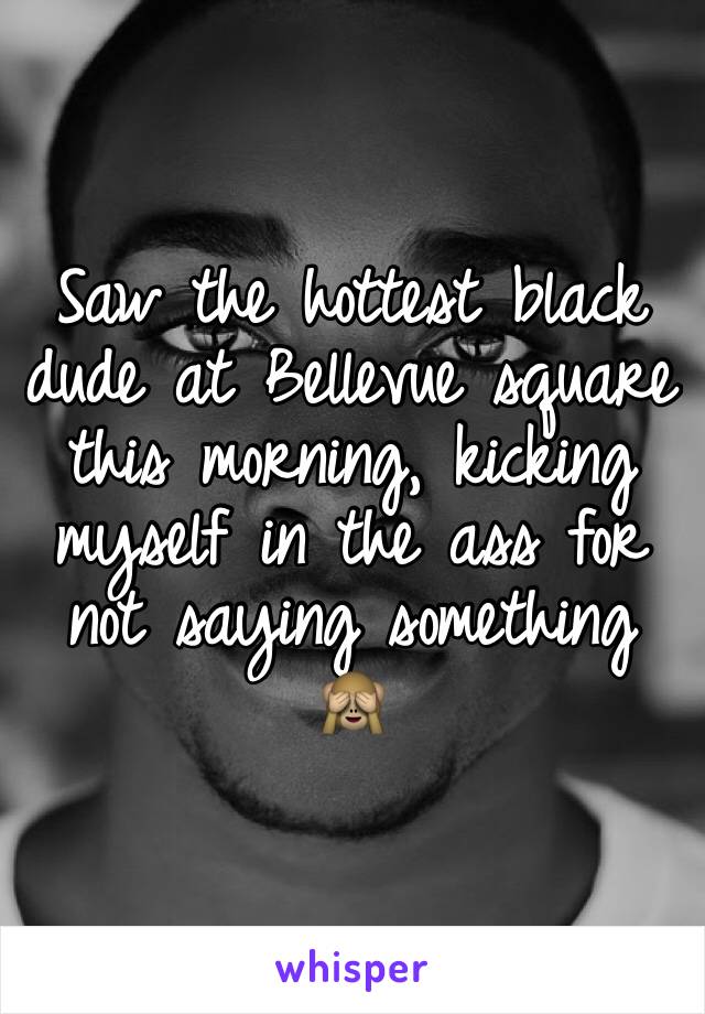 Saw the hottest black dude at Bellevue square this morning, kicking myself in the ass for not saying something 🙈