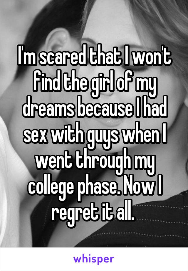 I'm scared that I won't find the girl of my dreams because I had sex with guys when I went through my college phase. Now I regret it all. 