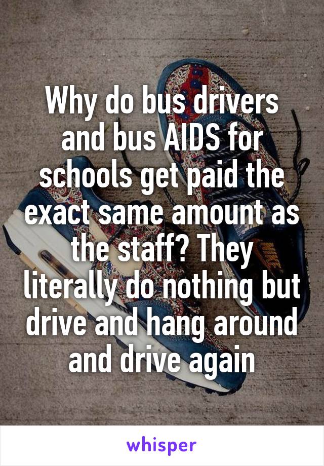 Why do bus drivers and bus AIDS for schools get paid the exact same amount as the staff? They literally do nothing but drive and hang around and drive again