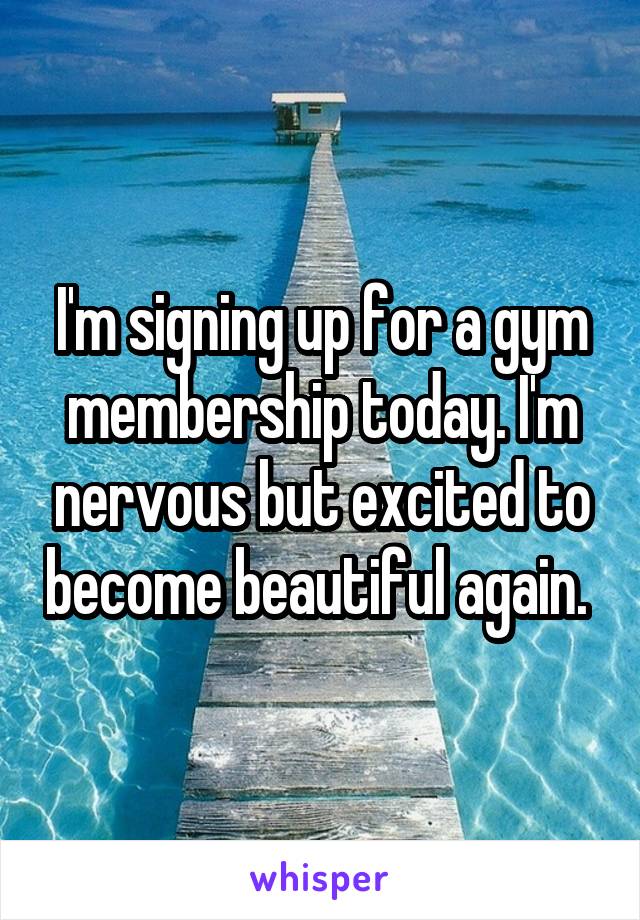 I'm signing up for a gym membership today. I'm nervous but excited to become beautiful again. 