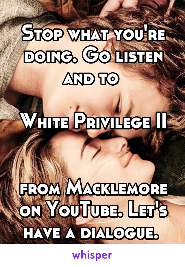 Stop what you're doing. Go listen and to 

White Privilege II 

from Macklemore on YouTube. Let's have a dialogue. 