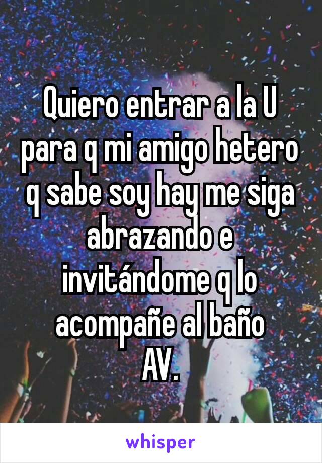 Quiero entrar a la U para q mi amigo hetero q sabe soy hay me siga abrazando e invitándome q lo acompañe al baño
AV.