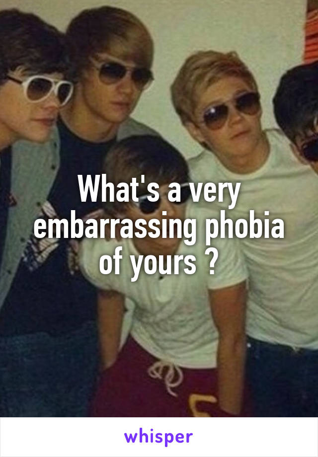 What's a very embarrassing phobia of yours ?