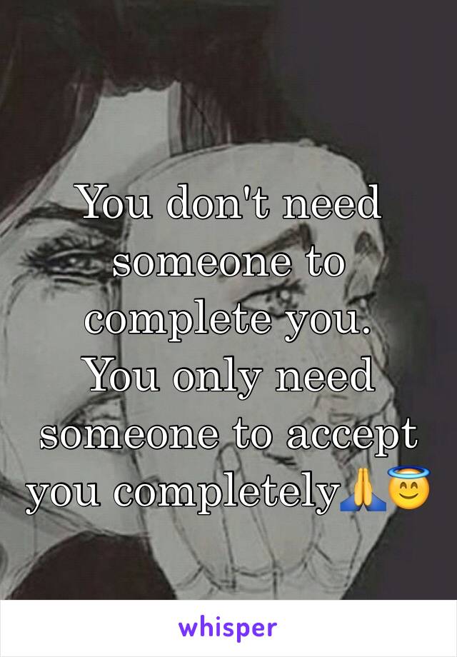 You don't need someone to complete you. 
You only need someone to accept you completely🙏😇