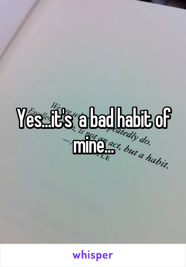 Yes...it's  a bad habit of mine...