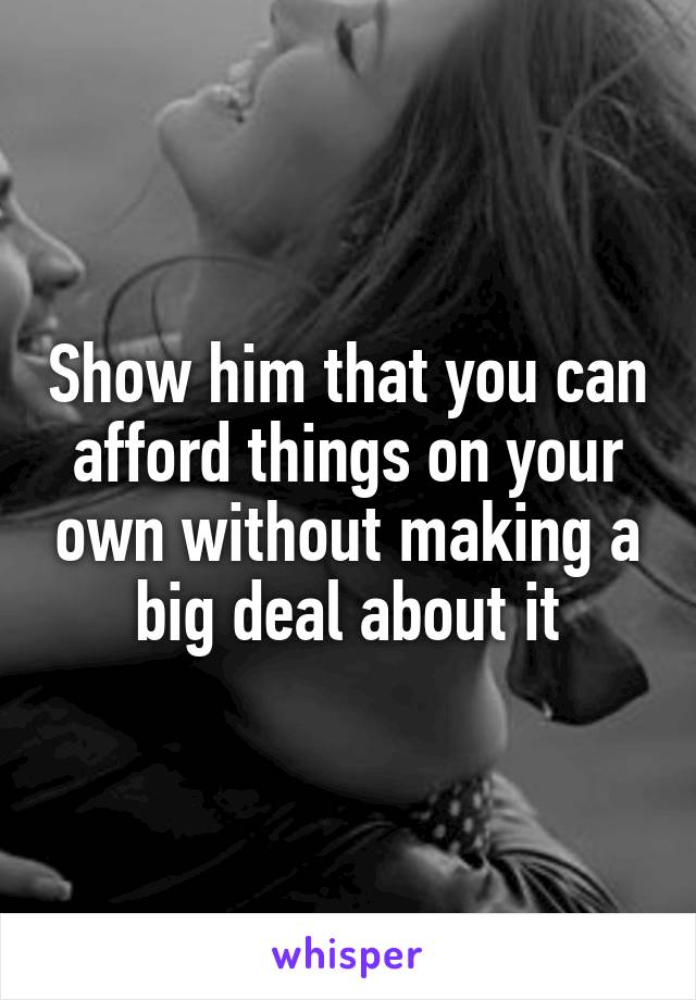 Show him that you can afford things on your own without making a big deal about it