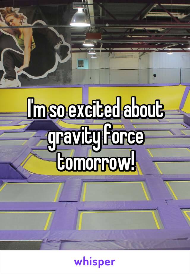 I'm so excited about gravity force tomorrow!