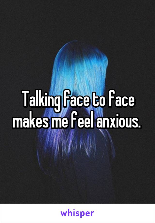 Talking face to face makes me feel anxious. 