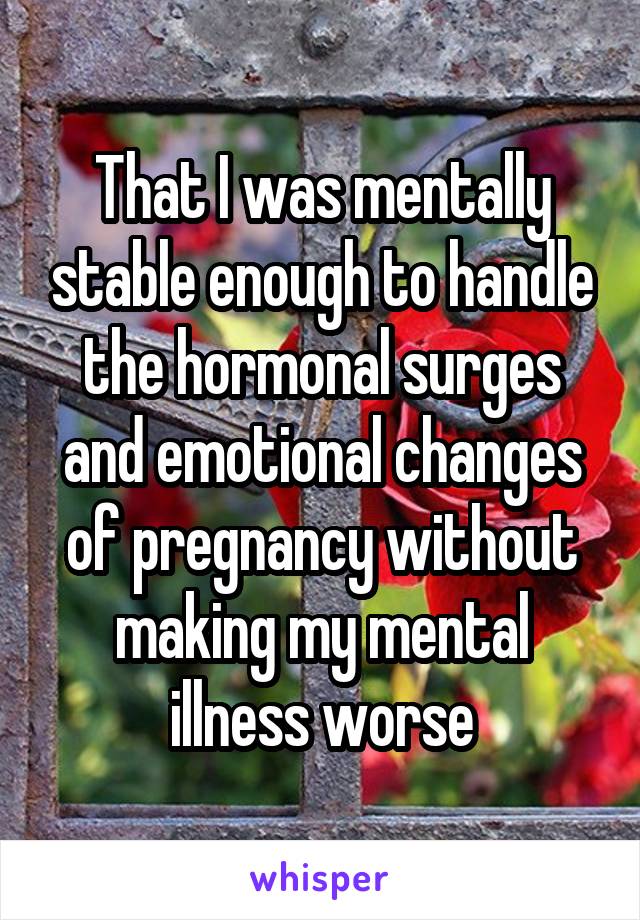 That I was mentally stable enough to handle the hormonal surges and emotional changes of pregnancy without making my mental illness worse