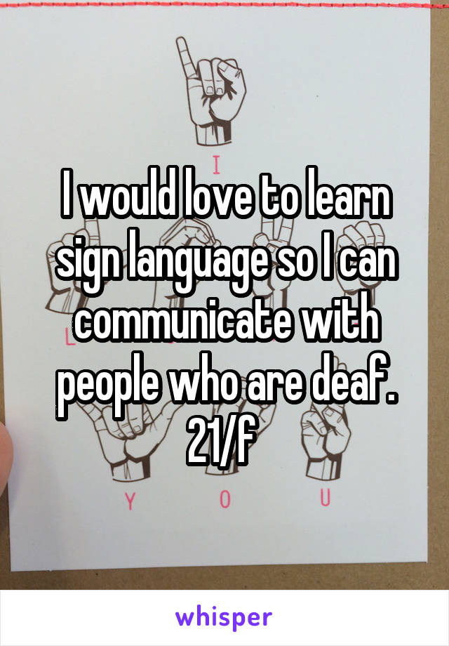 I would love to learn sign language so I can communicate with people who are deaf. 21/f 