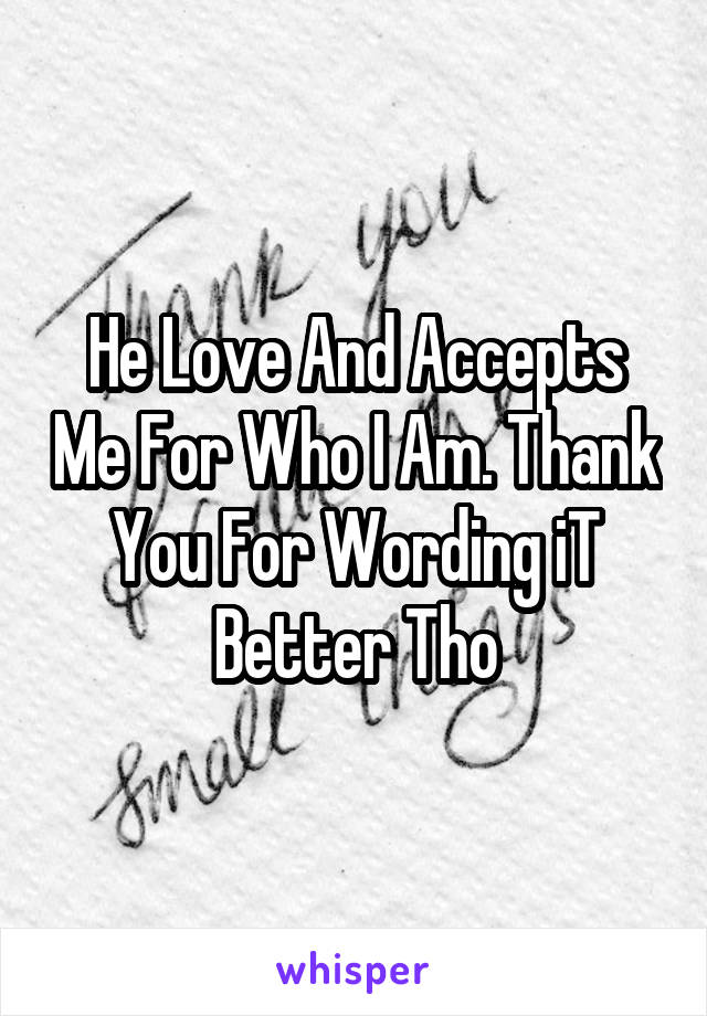 He Love And Accepts Me For Who I Am. Thank You For Wording iT Better Tho