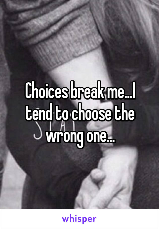 Choices break me...I tend to choose the wrong one...