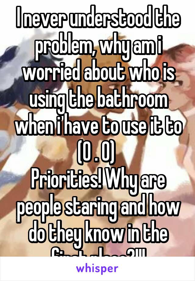 I never understood the problem, why am i worried about who is using the bathroom when i have to use it to (0 . 0) 
Priorities! Why are people staring and how do they know in the first place?!!!