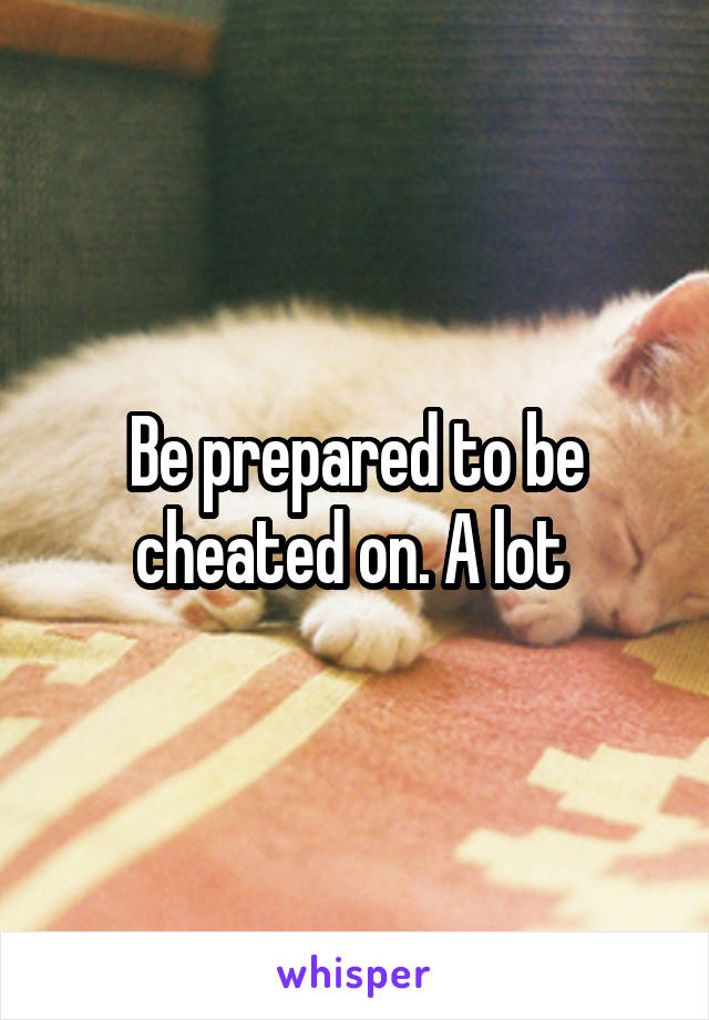 Be prepared to be cheated on. A lot 