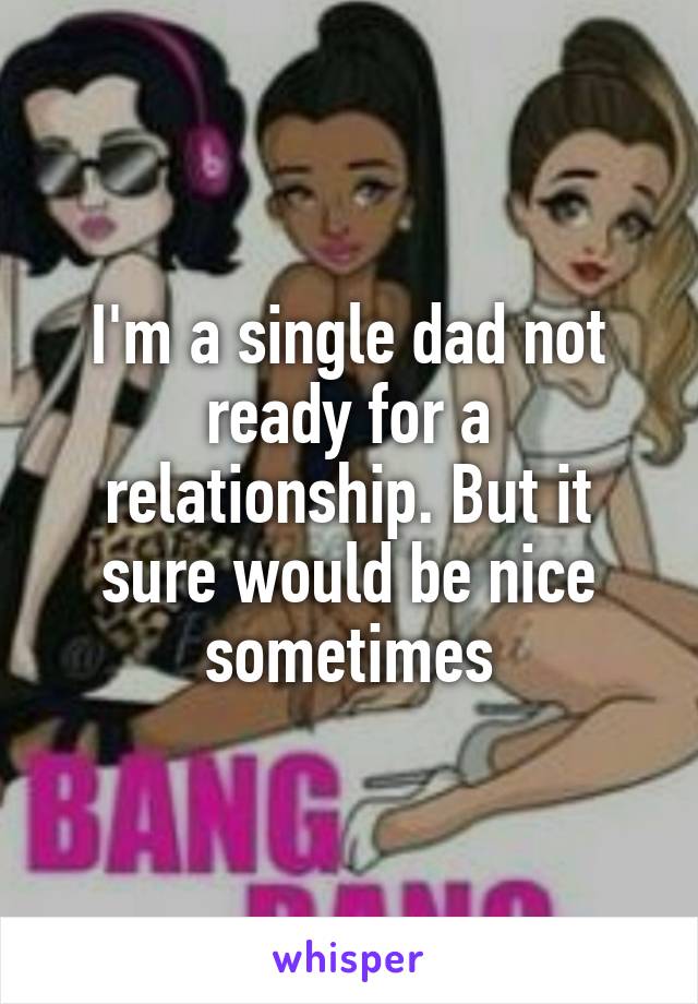 I'm a single dad not ready for a relationship. But it sure would be nice sometimes