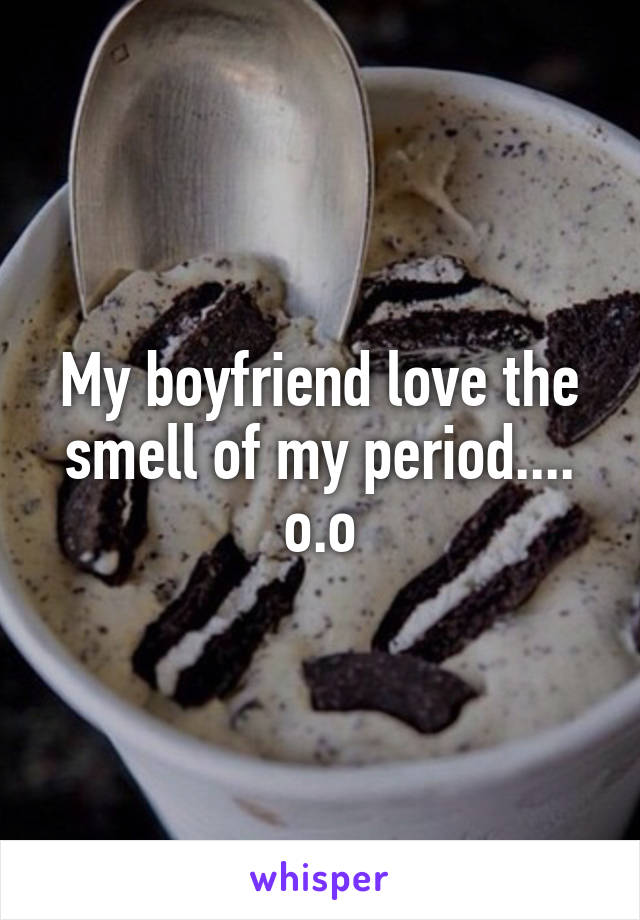 My boyfriend love the smell of my period.... o.o