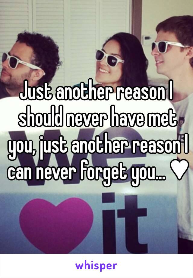 Just another reason I should never have met you, just another reason I can never forget you... ♥