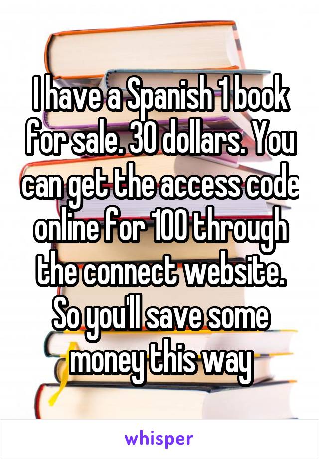 I have a Spanish 1 book for sale. 30 dollars. You can get the access code online for 100 through the connect website. So you'll save some money this way