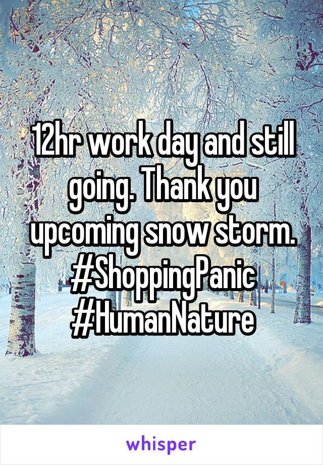 12hr work day and still going. Thank you upcoming snow storm. #ShoppingPanic #HumanNature