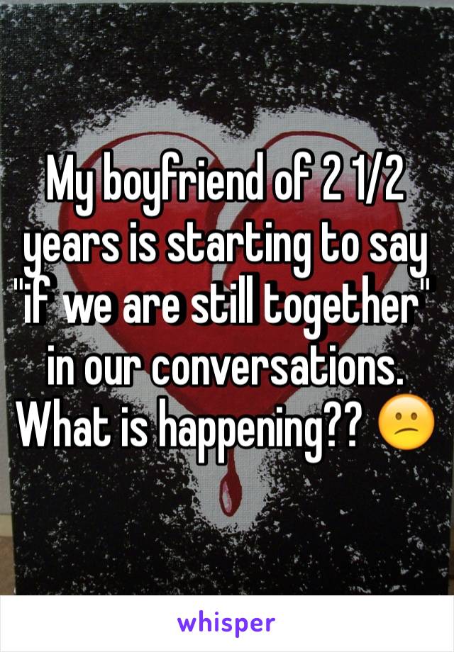 My boyfriend of 2 1/2 years is starting to say "if we are still together"  in our conversations.
What is happening?? 😕