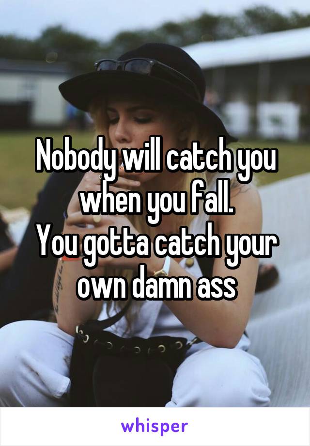 Nobody will catch you when you fall.
You gotta catch your own damn ass