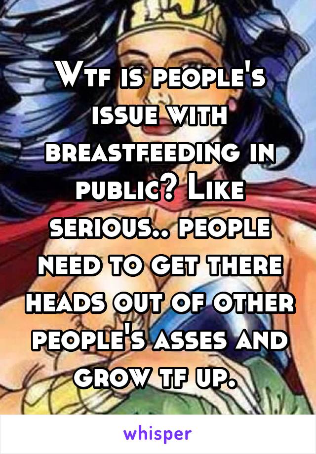 Wtf is people's issue with breastfeeding in public? Like serious.. people need to get there heads out of other people's asses and grow tf up. 