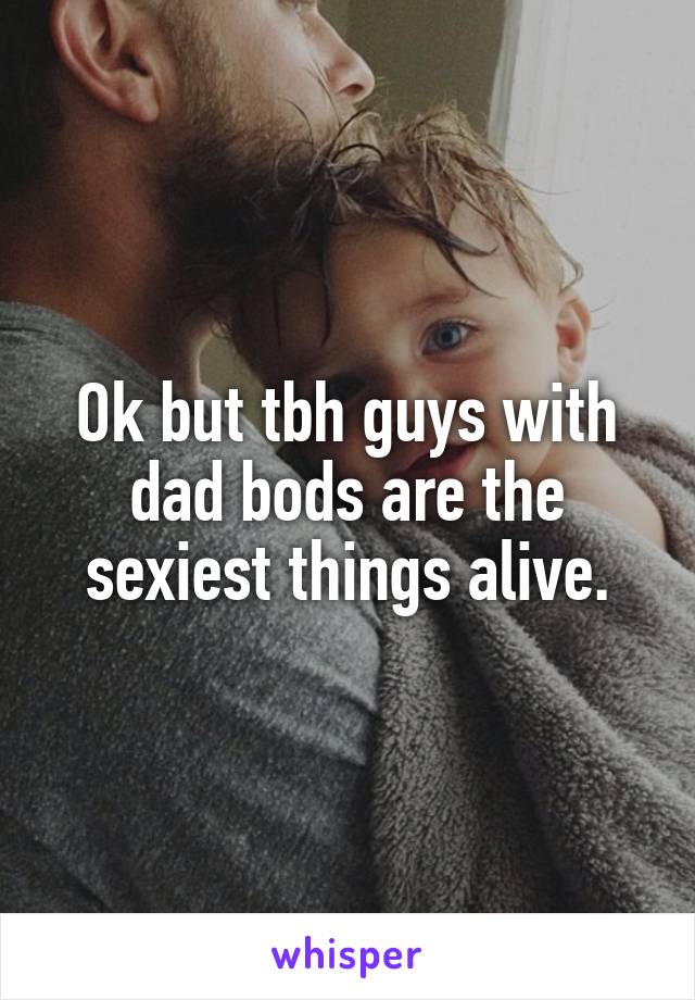 Ok but tbh guys with dad bods are the sexiest things alive.