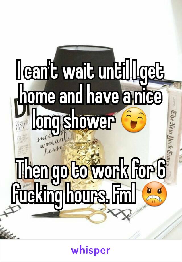 I can't wait until I get home and have a nice long shower 😄

Then go to work for 6 fucking hours. Fml 😠