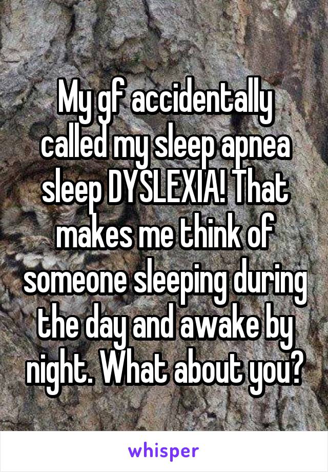 My gf accidentally called my sleep apnea sleep DYSLEXIA! That makes me think of someone sleeping during the day and awake by night. What about you?