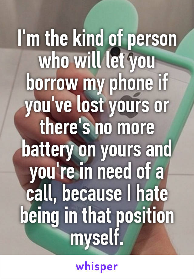 I'm the kind of person who will let you borrow my phone if you've lost yours or there's no more battery on yours and you're in need of a call, because I hate being in that position myself.