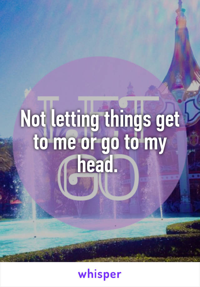 Not letting things get to me or go to my head. 