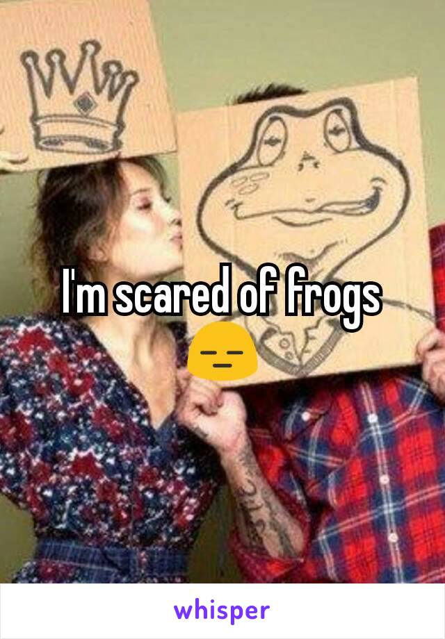 I'm scared of frogs😑