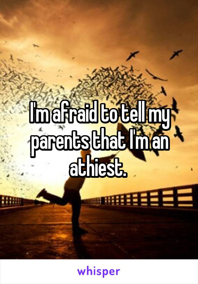 I'm afraid to tell my parents that I'm an athiest. 