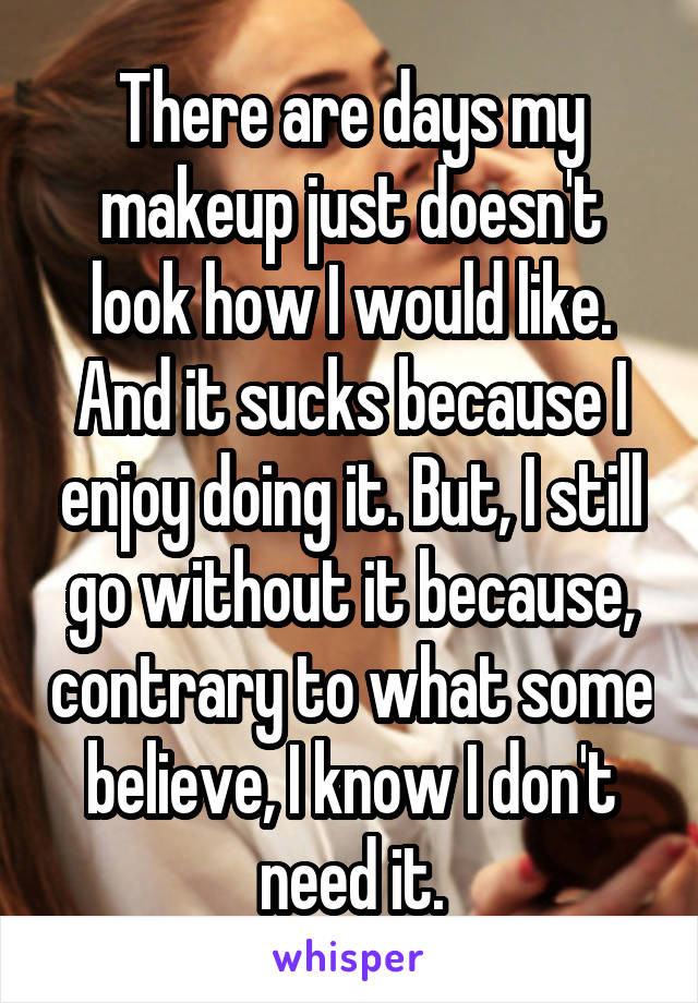 There are days my makeup just doesn't look how I would like. And it sucks because I enjoy doing it. But, I still go without it because, contrary to what some believe, I know I don't need it.