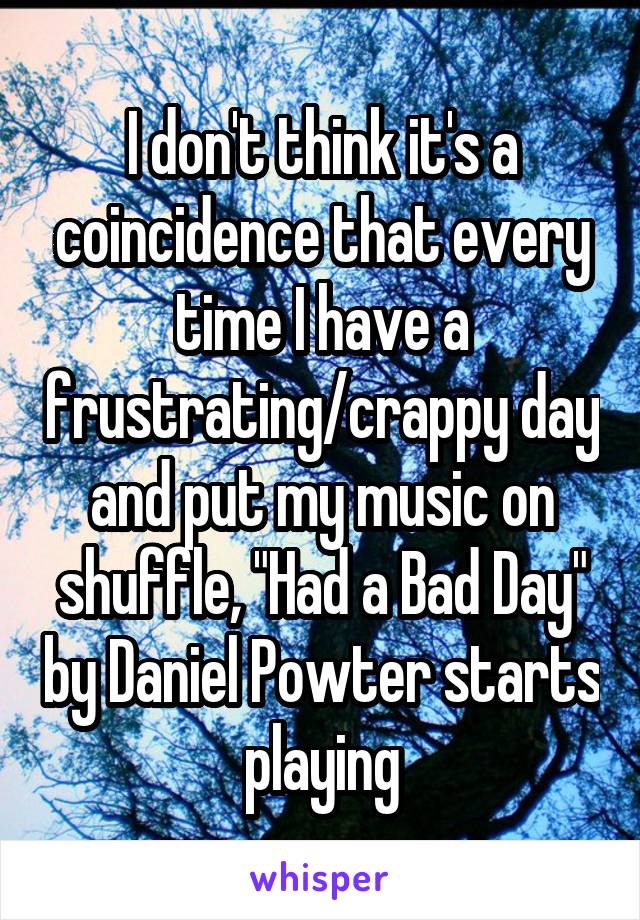 I don't think it's a coincidence that every time I have a frustrating/crappy day and put my music on shuffle, "Had a Bad Day" by Daniel Powter starts playing