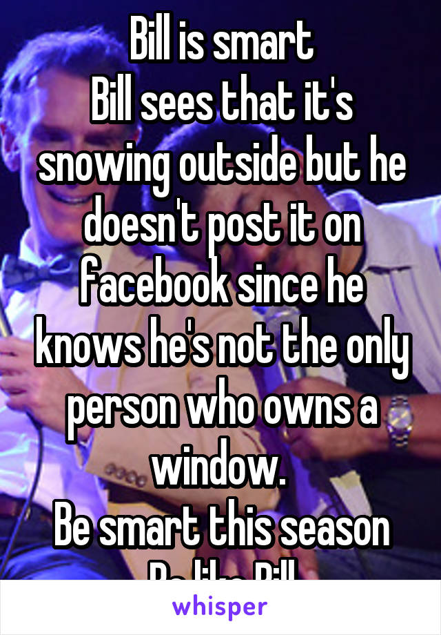 Bill is smart
Bill sees that it's snowing outside but he doesn't post it on facebook since he knows he's not the only person who owns a window. 
Be smart this season
Be like Bill