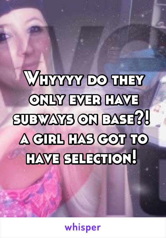 Whyyyy do they only ever have subways on base?!  a girl has got to have selection! 