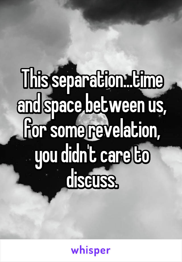 This separation...time and space between us, for some revelation, you didn't care to discuss.