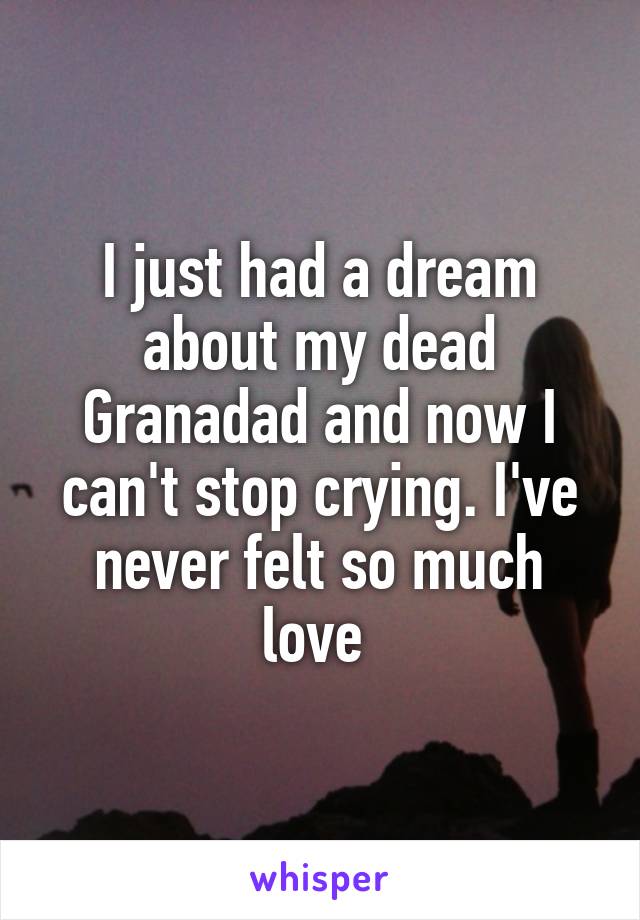 I just had a dream about my dead Granadad and now I can't stop crying. I've never felt so much love 